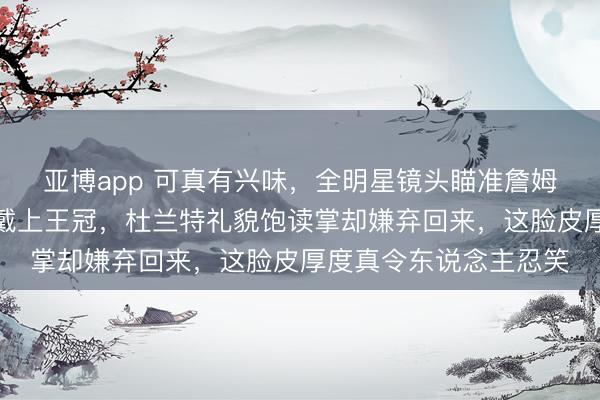 亚博app 可真有兴味，全明星镜头瞄准詹姆斯时，他我方给我方戴上王冠，杜兰特礼貌饱读掌却嫌弃回来，这脸皮厚度真令东说念主忍笑
