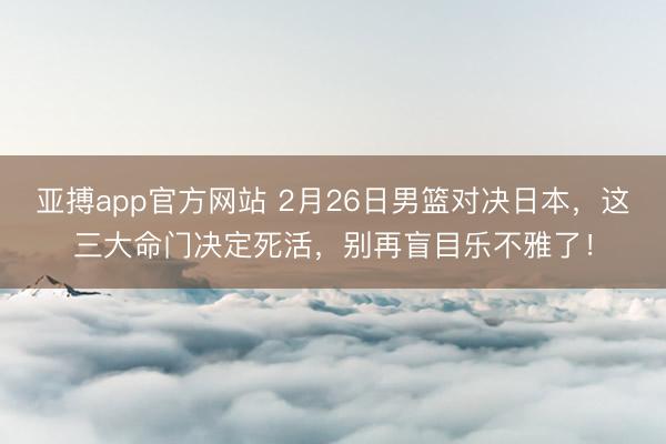 亚搏app官方网站 2月26日男篮对决日本，这三大命门决定死活，别再盲目乐不雅了！