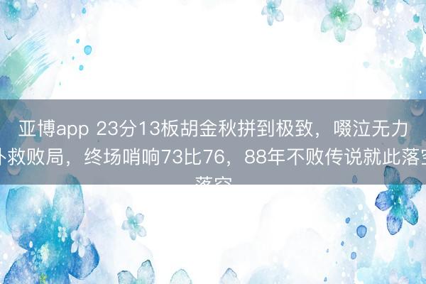 亚博app 23分13板胡金秋拼到极致，啜泣无力补救败局，终场哨响73比76，88年不败传说就此落空