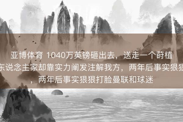 亚博体育 1040万英镑砸出去，送走一个莳植还得付爽约金，东说念主家却靠实力阐发注解我方，两年后事实狠狠打脸曼联和球迷