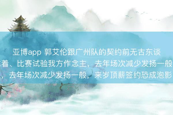 亚博app 郭艾伦跟广州队的契约前无古东谈主、后无来者，顶薪拿着、比赛试验我方作念主，去年场次减少发扬一般，来岁顶薪签约恐成泡影
