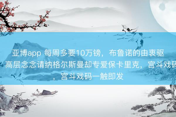 亚博app 每周多要10万镑，布鲁诺的由衷驱动标价了，高层念念请纳格尔斯曼却专爱保卡里克，宫斗戏码一触即发