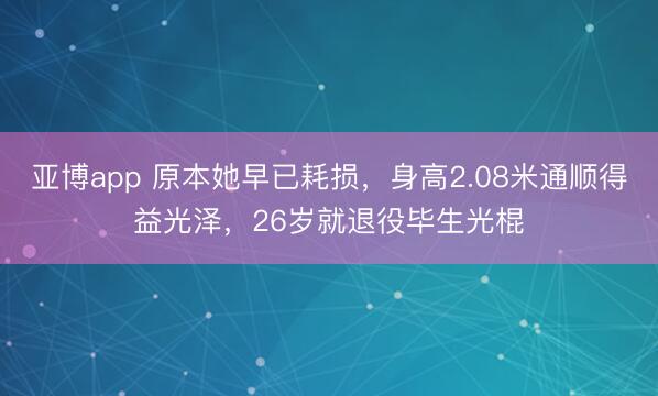 亚博app 原本她早已耗损，身高2.08米通顺得益光泽，26岁就退役毕生光棍