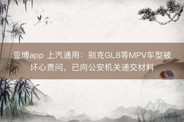 亚博app 上汽通用：别克GL8等MPV车型被坏心责问，已向公安机关递交材料