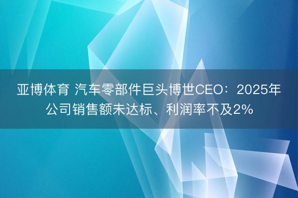亚博体育 汽车零部件巨头博世CEO：2025年公司销售额未达标、利润率不及2%