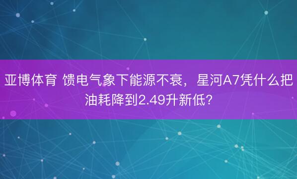 亚博体育 馈电气象下能源不衰，星河A7凭什么把油耗降到2.49升新低?