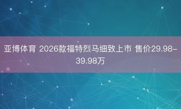 亚博体育 2026款福特烈马细致上市 售价29.98-39.98万