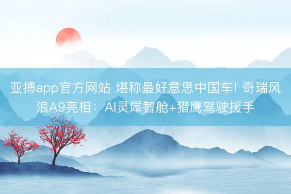 亚搏app官方网站 堪称最好意思中国车! 奇瑞风浪A9亮相：AI灵犀智舱+猎鹰驾驶援手