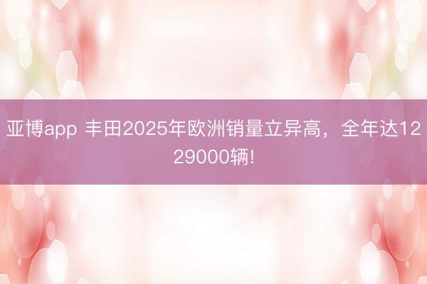 亚博app 丰田2025年欧洲销量立异高，全年达1229000辆!