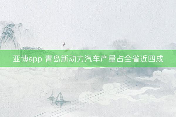 亚博app 青岛新动力汽车产量占全省近四成