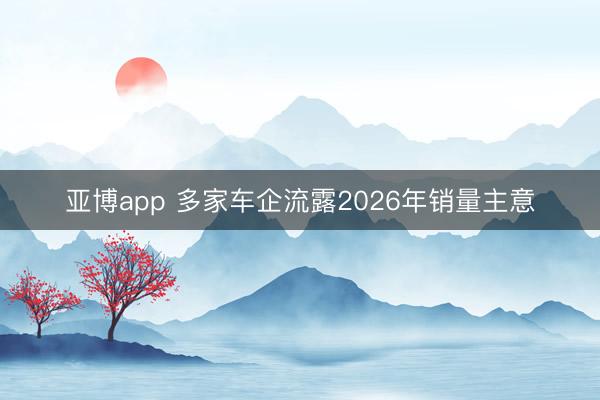 亚博app 多家车企流露2026年销量主意