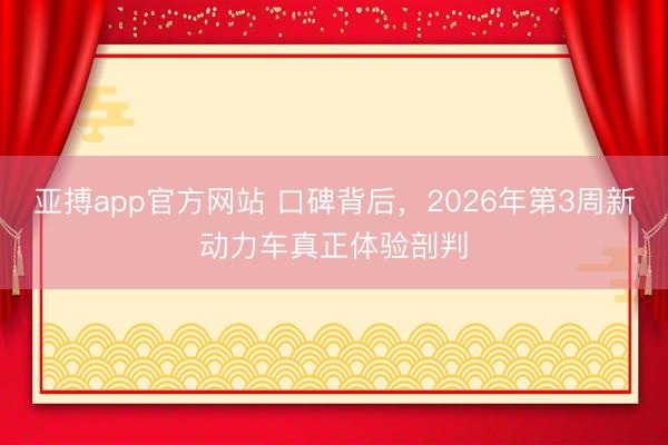 亚搏app官方网站 口碑背后，2026年第3周新动力车真正体验剖判