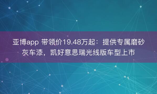 亚博app 带领价19.48万起：提供专属磨砂灰车漆，凯好意思瑞光线版车型上市