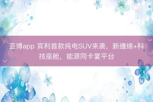 亚博app 宾利首款纯电SUV来袭，新缠绵+科技座舱，能源同卡宴平台