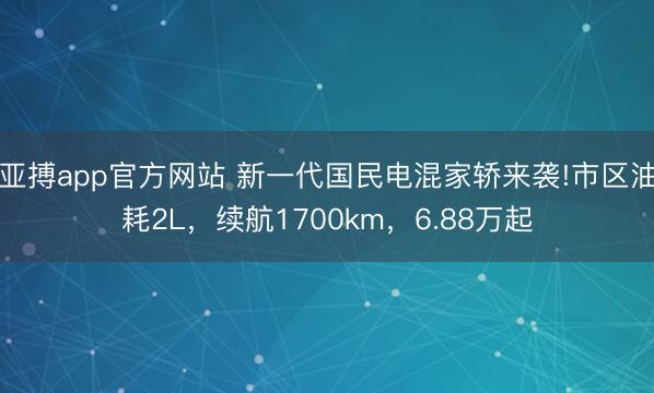 亚搏app官方网站 新一代国民电混家轿来袭!市区油耗2L，续航1700km，6.88万起