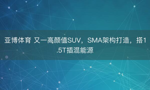 亚博体育 又一高颜值SUV，SMA架构打造，搭1.5T插混能源
