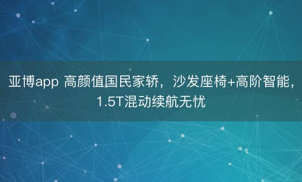 亚博app 高颜值国民家轿，沙发座椅+高阶智能，1.5T混动续航无忧