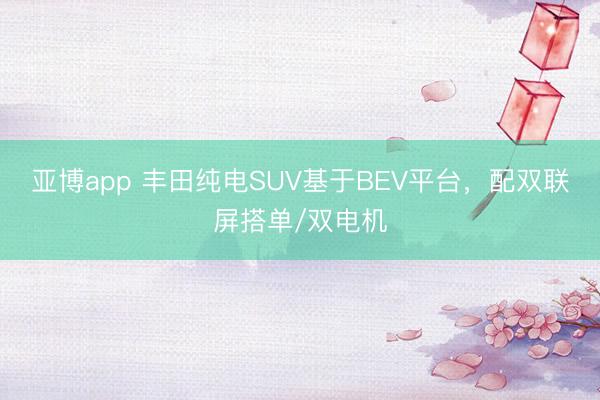 亚博app 丰田纯电SUV基于BEV平台，配双联屏搭单/双电机