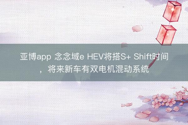 亚博app 念念域e HEV将搭S+ Shift时间，将来新车有双电机混动系统