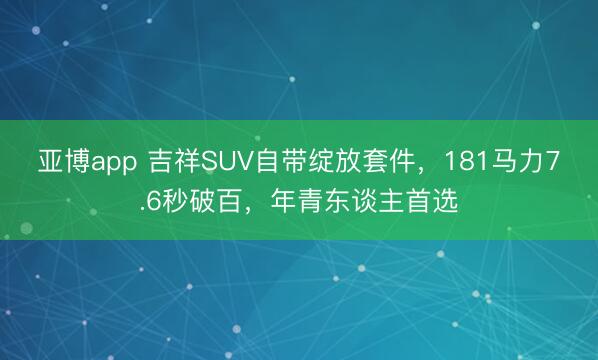 亚博app 吉祥SUV自带绽放套件，181马力7.6秒破百，年青东谈主首选