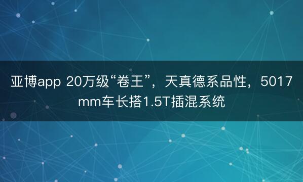 亚博app 20万级“卷王”，天真德系品性，5017mm车长搭1.5T插混系统