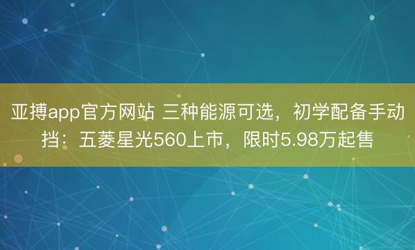 亚搏app官方网站 三种能源可选，初学配备手动挡：五菱星光560上市，限时5.98万起售