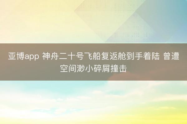 亚博app 神舟二十号飞船复返舱到手着陆 曾遭空间渺小碎屑撞击