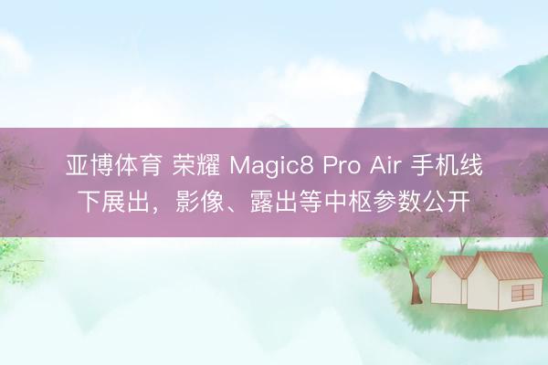 亚博体育 荣耀 Magic8 Pro Air 手机线下展出，影像、露出等中枢参数公开