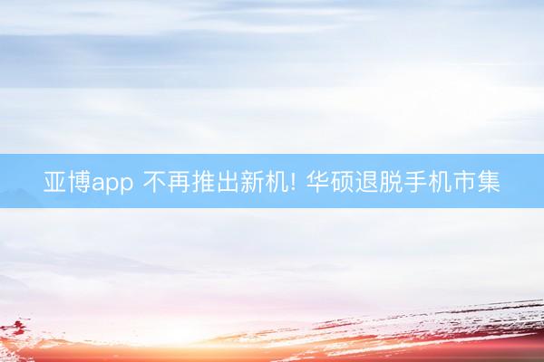 亚博app 不再推出新机! 华硕退脱手机市集