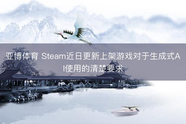 亚博体育 Steam近日更新上架游戏对于生成式AI使用的清楚要求