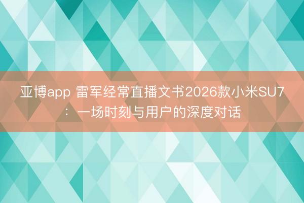 亚博app 雷军经常直播文书2026款小米SU7:一场时刻与用户的深度对话
