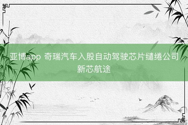 亚博app 奇瑞汽车入股自动驾驶芯片缱绻公司新芯航途