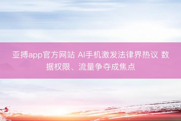 亚搏app官方网站 AI手机激发法律界热议 数据权限、流量争夺成焦点