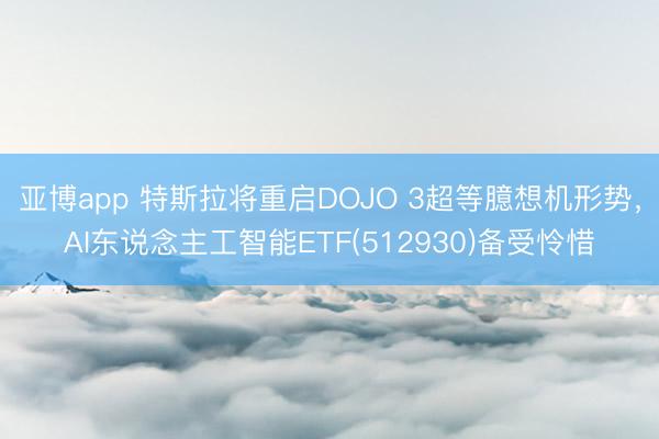 亚博app 特斯拉将重启DOJO 3超等臆想机形势，AI东说念主工智能ETF(512930)备受怜惜