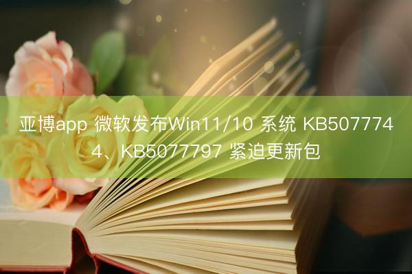 亚博app 微软发布Win11/10 系统 KB5077744、KB5077797 紧迫更新包