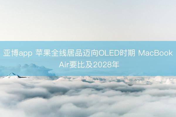 亚博app 苹果全线居品迈向OLED时期 MacBook Air要比及2028年