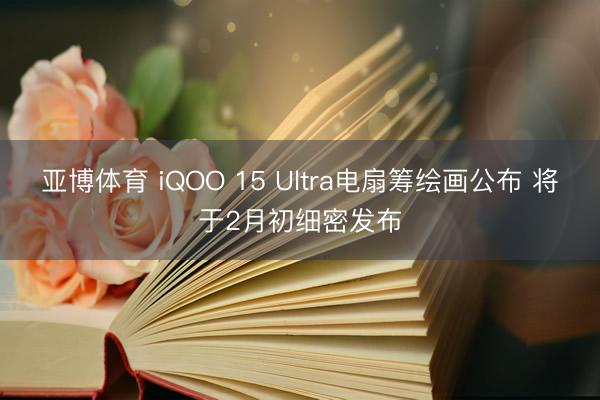 亚博体育 iQOO 15 Ultra电扇筹绘画公布 将于2月初细密发布