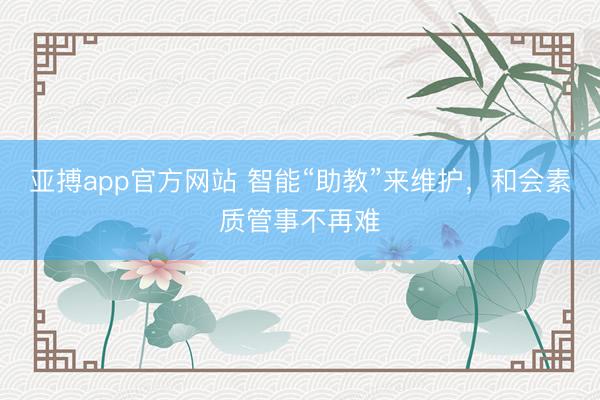 亚搏app官方网站 智能“助教”来维护,和会素质管事不再难