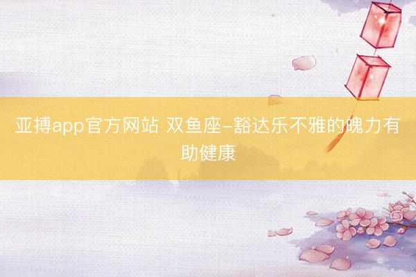 亚搏app官方网站 双鱼座-豁达乐不雅的魄力有助健康