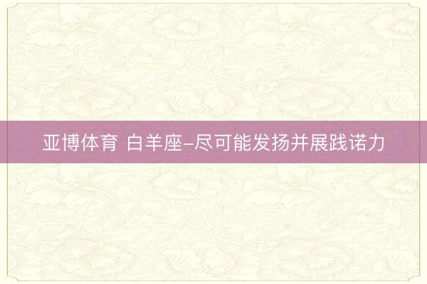 亚博体育 白羊座-尽可能发扬并展践诺力