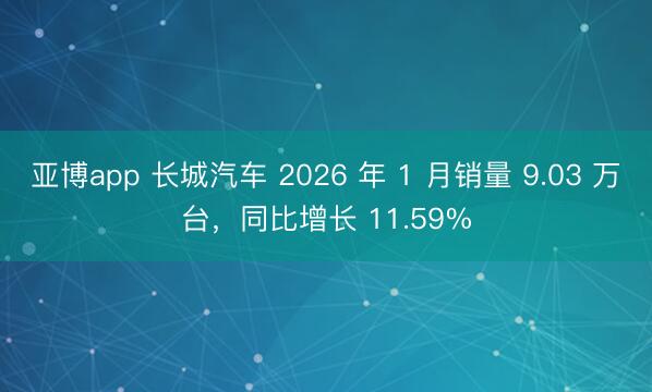 亚博app 长城汽车 2026 年 1 月销量 9.03 万台，同比增长 11.59%