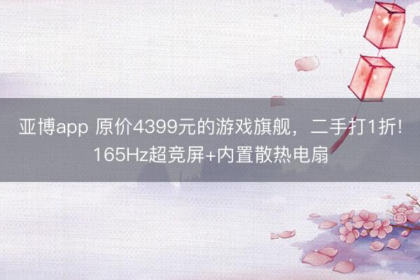 亚博app 原价4399元的游戏旗舰，二手打1折!165Hz超竞屏+内置散热电扇