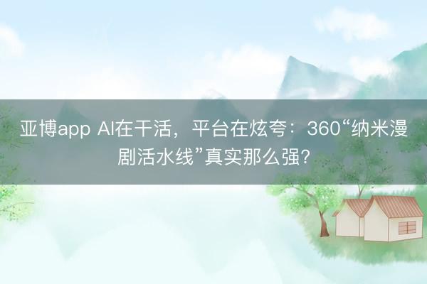 亚博app AI在干活，平台在炫夸：360“纳米漫剧活水线”真实那么强?