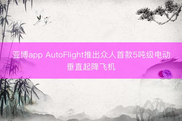 亚博app AutoFlight推出众人首款5吨级电动垂直起降飞机