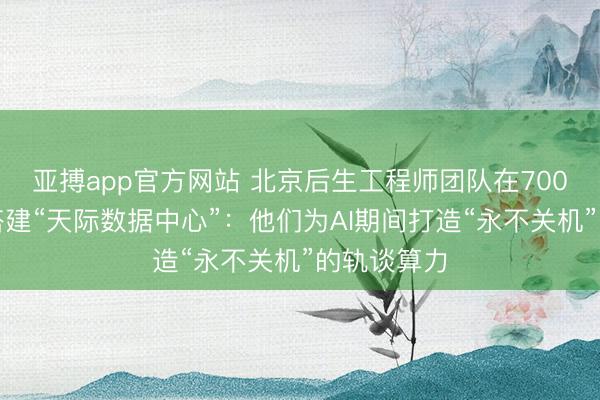 亚搏app官方网站 北京后生工程师团队在700公里轨谈搭建“天际数据中心”：他们为AI期间打造“永不关机”的轨谈算力