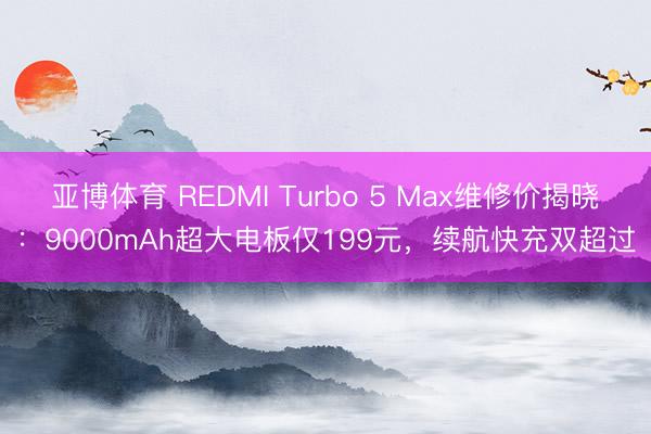 亚博体育 REDMI Turbo 5 Max维修价揭晓：9000mAh超大电板仅199元，续航快充双超过