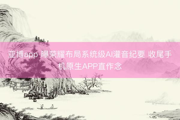亚博app 曝荣耀布局系统级AI灌音纪要 收尾手机原生APP直作念