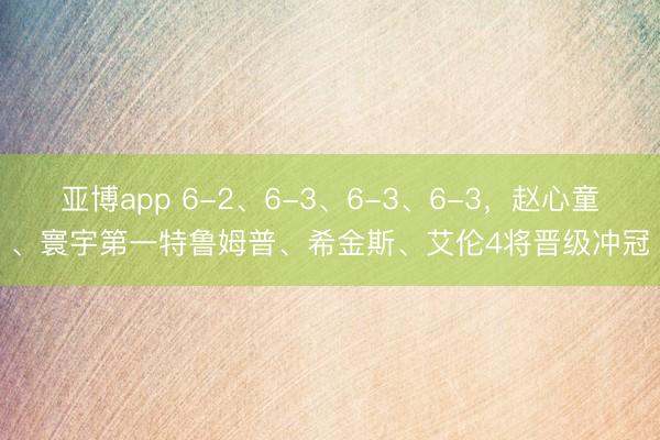 亚博app 6-2、6-3、6-3、6-3，赵心童、寰宇第一特鲁姆普、希金斯、艾伦4将晋级冲冠