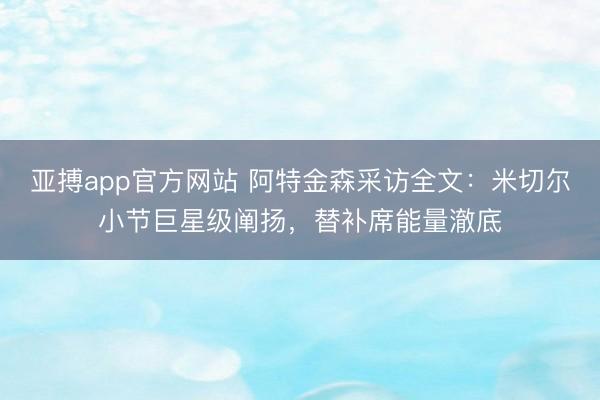 亚搏app官方网站 阿特金森采访全文：米切尔小节巨星级阐扬，替补席能量澈底