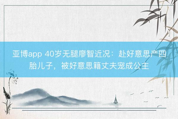 亚博app 40岁无腿廖智近况：赴好意思产四胎儿子，被好意思籍丈夫宠成公主